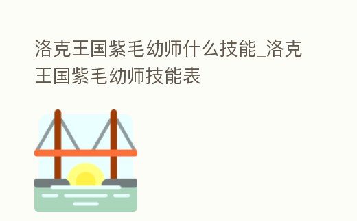 洛克王國紫毛幼師什么技能_洛克王國紫毛幼師技能表
