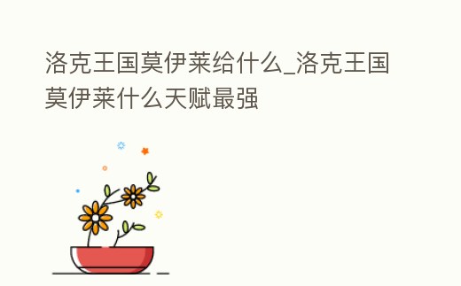 洛克王國莫伊萊給什么_洛克王國莫伊萊什么天賦最強