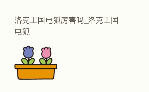 洛克王國電狐厲害嗎_洛克王國 電狐