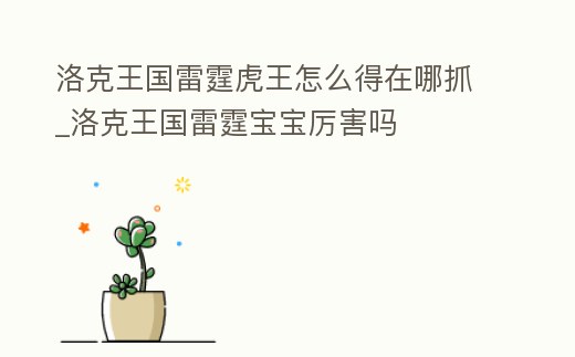 洛克王國雷霆虎王怎么得在哪抓_洛克王國雷霆寶寶厲害嗎
