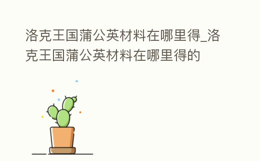 洛克王國(guó)蒲公英材料在哪里得_洛克王國(guó)蒲公英材料在哪里得的