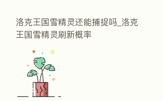 洛克王國雪精靈還能捕捉嗎_洛克王國雪精靈刷新概率