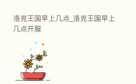 洛克王國早上幾點_洛克王國早上幾點開服