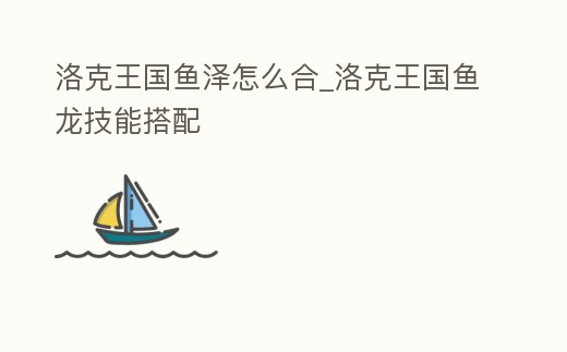 洛克王國魚澤怎么合_洛克王國魚龍技能搭配