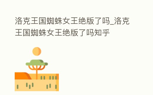 洛克王國(guó)蜘蛛女王絕版了嗎_洛克王國(guó)蜘蛛女王絕版了嗎知乎