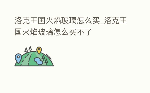 洛克王國火焰玻璃怎么買_洛克王國火焰玻璃怎么買不了