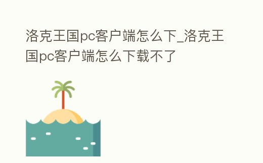 洛克王國pc客戶端怎么下_洛克王國pc客戶端怎么下載不了