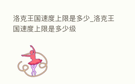 洛克王國速度上限是多少_洛克王國速度上限是多少級