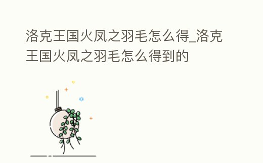 洛克王國火鳳之羽毛怎么得_洛克王國火鳳之羽毛怎么得到的