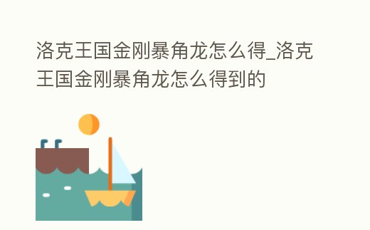 洛克王國金剛暴角龍怎么得_洛克王國金剛暴角龍怎么得到的