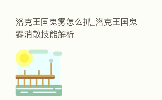 洛克王國鬼霧怎么抓_洛克王國鬼霧消散技能解析
