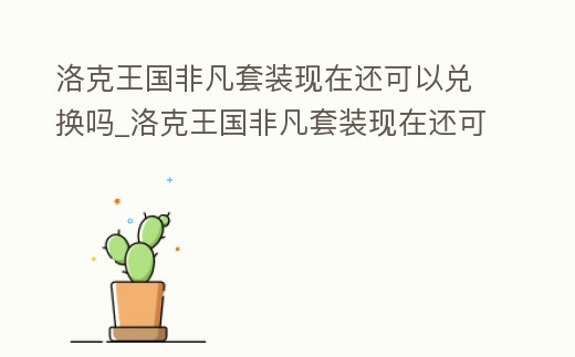洛克王國非凡套裝現在還可以兌換嗎_洛克王國非凡套裝現在還可以兌換嗎知乎