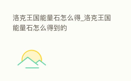 洛克王國能量石怎么得_洛克王國能量石怎么得到的