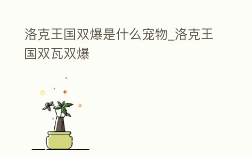 洛克王國雙爆是什么寵物_洛克王國雙瓦雙爆