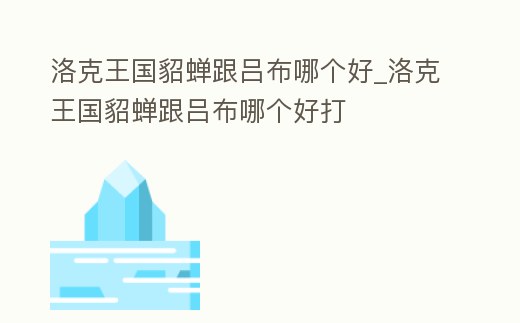 洛克王國貂蟬跟呂布哪個好_洛克王國貂蟬跟呂布哪個好打