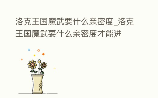 洛克王國(guó)魔武要什么親密度_洛克王國(guó)魔武要什么親密度才能進(jìn)