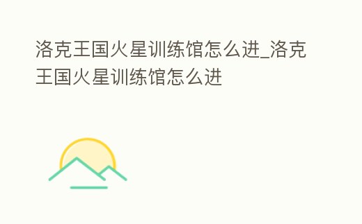 洛克王國火星訓練館怎么進_洛克王國火星訓練館怎么進