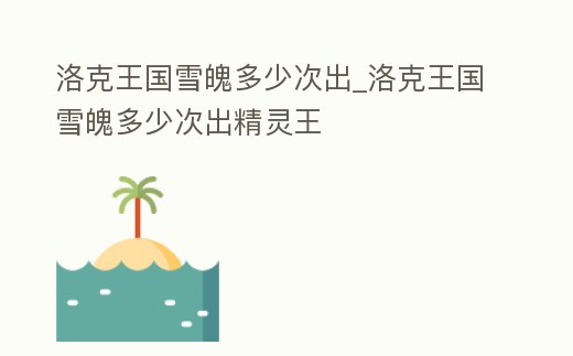 洛克王國雪魄多少次出_洛克王國雪魄多少次出精靈王