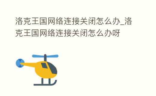 洛克王國網絡連接關閉怎么辦_洛克王國網絡連接關閉怎么辦呀