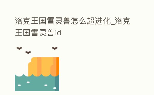 洛克王國雪靈獸怎么超進化_洛克王國雪靈獸id