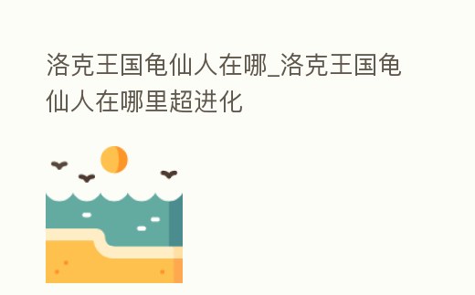 洛克王國(guó)龜仙人在哪_洛克王國(guó)龜仙人在哪里超進(jìn)化
