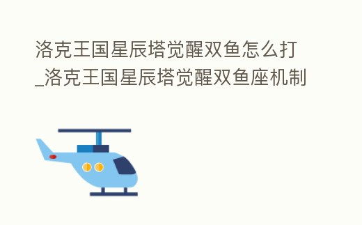 洛克王國星辰塔覺醒雙魚怎么打_洛克王國星辰塔覺醒雙魚座機(jī)制