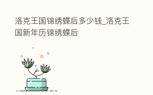 洛克王國錦繡蝶后多少錢_洛克王國新年歷錦繡蝶后
