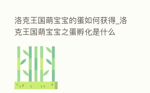 洛克王國萌寶寶的蛋如何獲得_洛克王國萌寶寶之蛋孵化是什么