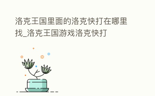 洛克王國里面的洛克快打在哪里找_洛克王國游戲洛克快打