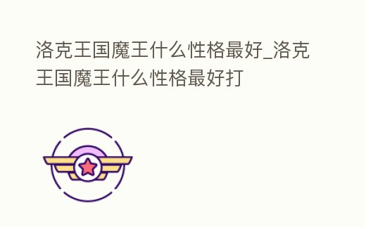 洛克王國魔王什么性格最好_洛克王國魔王什么性格最好打
