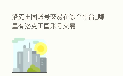 洛克王國賬號交易在哪個平臺_哪里有洛克王國賬號交易