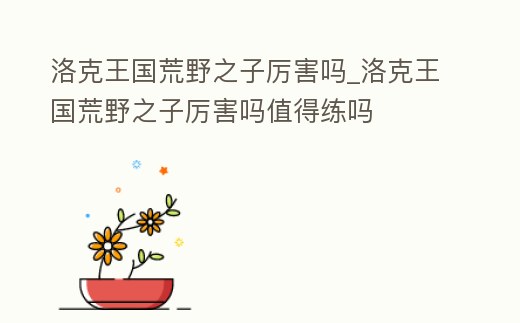 洛克王國荒野之子厲害嗎_洛克王國荒野之子厲害嗎值得練嗎