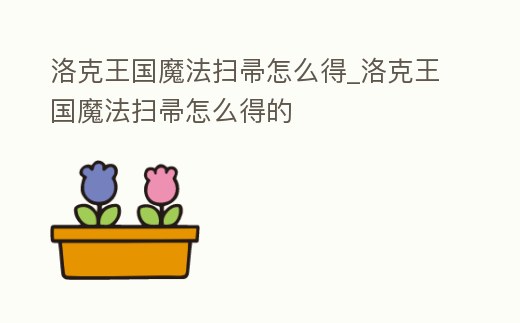 洛克王國魔法掃帚怎么得_洛克王國魔法掃帚怎么得的