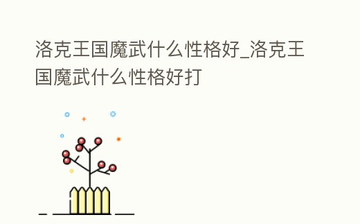 洛克王國魔武什么性格好_洛克王國魔武什么性格好打