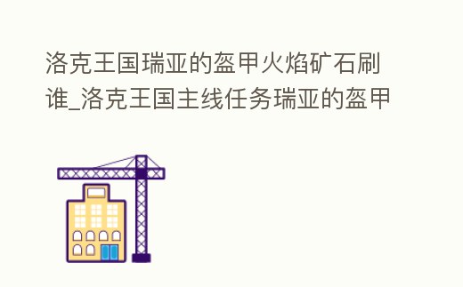 洛克王國瑞亞的盔甲火焰礦石刷誰_洛克王國主線任務瑞亞的盔甲