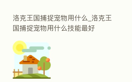 洛克王國捕捉寵物用什么_洛克王國捕捉寵物用什么技能最好