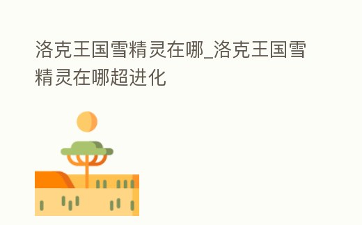 洛克王國雪精靈在哪_洛克王國雪精靈在哪超進化