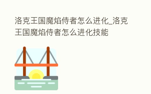 洛克王國魔焰侍者怎么進化_洛克王國魔焰侍者怎么進化技能
