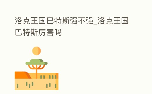 洛克王國巴特斯強不強_洛克王國巴特斯厲害嗎