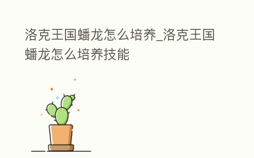 洛克王國蟠龍怎么培養_洛克王國蟠龍怎么培養技能