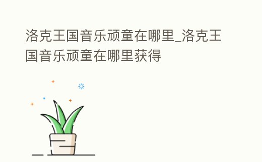 洛克王國音樂頑童在哪里_洛克王國音樂頑童在哪里獲得