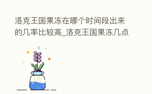 洛克王國(guó)果凍在哪個(gè)時(shí)間段出來(lái)的幾率比較高_(dá)洛克王國(guó)果凍幾點(diǎn)出現(xiàn)