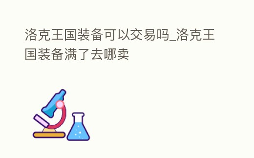 洛克王國裝備可以交易嗎_洛克王國裝備滿了去哪賣