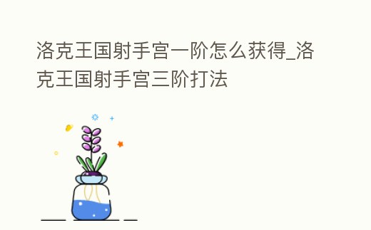 洛克王國射手宮一階怎么獲得_洛克王國射手宮三階打法