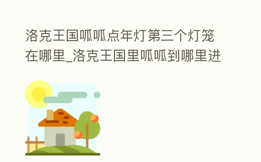 洛克王國呱呱點年燈第三個燈籠在哪里_洛克王國里呱呱到哪里進化