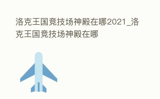 洛克王國競技場神殿在哪2021_洛克王國競技場神殿在哪