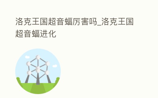 洛克王國超音蝠厲害嗎_洛克王國超音蝠進化