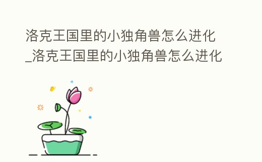 洛克王國里的小獨角獸怎么進化_洛克王國里的小獨角獸怎么進化出來