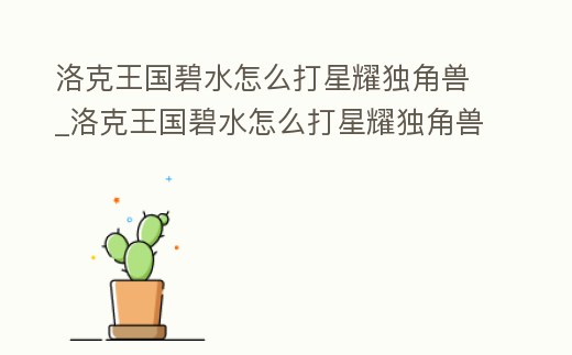 洛克王國(guó)碧水怎么打星耀獨(dú)角獸_洛克王國(guó)碧水怎么打星耀獨(dú)角獸技能