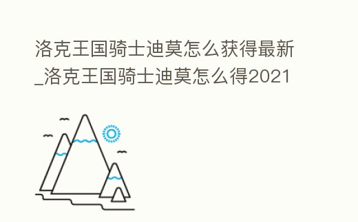 洛克王國(guó)騎士迪莫怎么獲得最新_洛克王國(guó)騎士迪莫怎么得2021